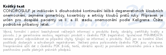 CONDROSULF je indikován k dlouhodobé kontinuální léčbě degenerativních kloubních onemocnění, zejména gonartrózy, koxartrózy a artrózy kloubů prstů ruky. Přípravek je určen pro dospělé pacienty ve II. a III. stadiu onemocnění podle Kellgrena. Čtěte pozorně příbalový leták.