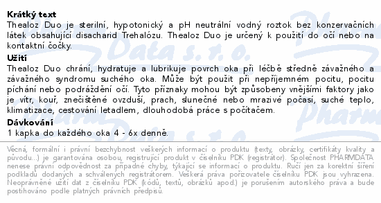 Thealoz Duo je sterilní, hypotonický a pH neutrální vodný roztok bez konzervačních látek obsahující disacharid Trehalózu. Thealoz Duo je určený k použití do očí nebo na kontaktní čočky.