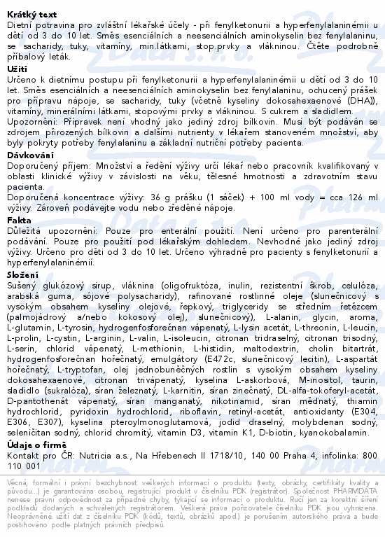 Dietní potravina pro zvláštní lékařské účely - při fenylketonurii a hyperfenylalaninémii u dětí od 3 do 10 let. Směs esenciálních a neesenciálních aminokyselin bez fenylalaninu, se sacharidy, tuky, vitamíny, min.látkami, stop.prvky a vlákninou. Čtěte pozorně příbalový leták.