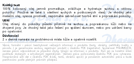 100% kokosový olej jemně promašťuje, zvláčňuje a hydratuje suchou a citlivou pokožku. Používá se také k ošetření suchých a poškozených vlasů. Je vhodný jako masážní olej, vysoce promastí, napomáhá zabraňovat tvorbě strií a popraskání pokožky.