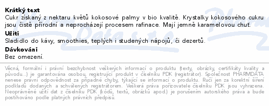 Cukr získaný z nektaru květů kokosové palmy v bio kvalitě. Krystalky kokosového cukru jsou čistě přírodní a neprocházejí procesem rafinace. Mají jemně karamelovou chuť.