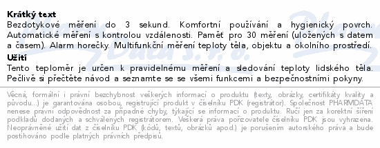 Bezdotykové měření do 3 sekund. Komfortní používání a hygienický povrch. Automatické měření s kontrolou vzdálenosti. Paměť pro 30 měření (uložených s datem a časem). Alarm horečky. Multifunkční měření teploty těla, objektu a okolního prostředí.