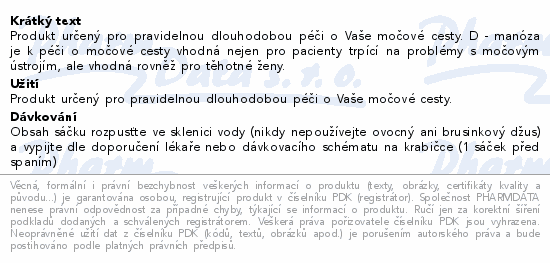 Produkt určený pro pravidelnou dlouhodobou péči o Vaše močové cesty. D - manóza je k péči o močové cesty vhodná nejen pro pacienty trpící na problémy s močovým ústrojím, ale vhodná rovněž pro těhotné ženy.