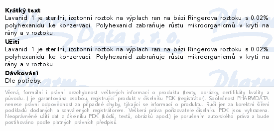 Lavanid 1 je sterilní, izotonní roztok na výplach ran na bázi Ringerova roztoku s 0.02% polyhexanidu ke konzervaci. Polyhexanid zabraňuje růstu mikroorganicmů v krytí na rány a v roztoku.