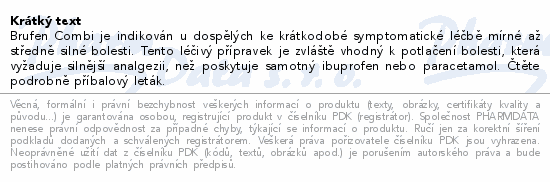 Brufen Combi je indikován u dospělých ke krátkodobé symptomatické léčbě mírné až středně silné bolesti. Tento léčivý přípravek je zvláště vhodný k potlačení bolesti, která vyžaduje silnější analgezii, než poskytuje samotný ibuprofen nebo paracetamol. Čtěte pozorně příbalový leták.
