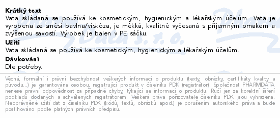 Vata skládaná se používá ke kosmetickým, hygienickým a lékařským účelům. Vata je vyrobena ze směsi bavlna/viskóza, je měkká, kvalitně vyčesaná s příjemným omakem a zvýšenou savostí. Výrobek je balen v PE sáčku.