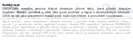 EMSPOMA masážní emulze hřejivá obsahuje účinné látky, které působí hřejivým dojmem. Masáží vyvolává u částí těla pocit prohřátí a tepla s dlouhodobým účinkem. Užívá se též jako preventivní masáž proti svalovým křečím a poruchám koordinace.