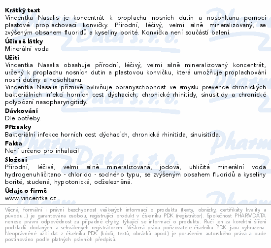 Vincentka Nasalis je koncentrát k proplachu nosních dutin a nosohltanu pomocí plastové proplachovací konvičky. Přírodní, léčivý, velmi silně mineralizovaný, se zvýšeným obsahem fluoridů a kyseliny borité. Konvička není součástí balení.