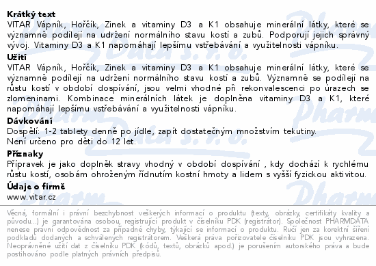 VITAR Vápník, Hořčík, Zinek a vitaminy D3 a K1 obsahuje minerální látky, které se významně podílejí na udržení normálního stavu kostí a zubů. Podporují jejich správný vývoj. Vitaminy D3 a K1 napomáhají lepšímu vstřebávání a využitelnosti vápníku.