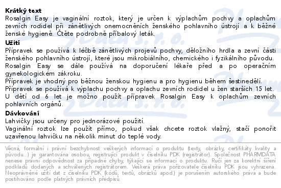 Rosalgin Easy je vaginální roztok, který je určen k výplachům pochvy a oplachům zevních rodidel při zánětlivých onemocněních ženského pohlavního ústrojí a k běžné ženské hygieně. Čtěte pozorně příbalový leták.