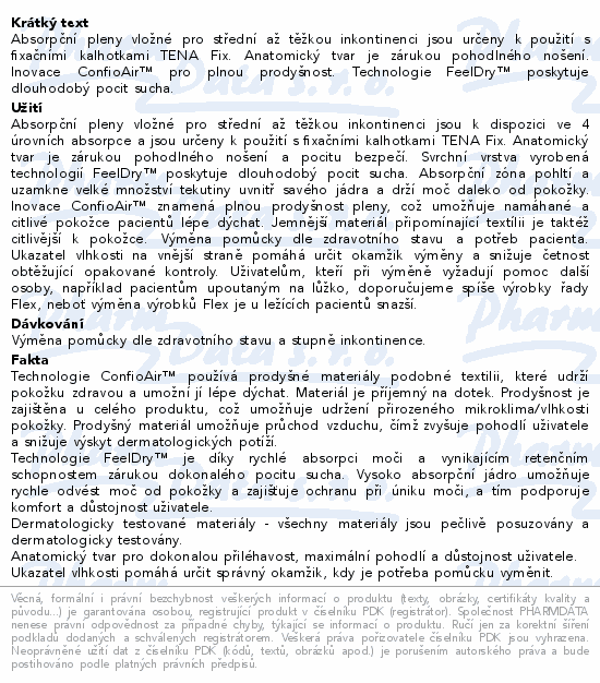 Absorpční pleny vložné pro střední až těžkou inkontinenci jsou určeny k použití s fixačními kalhotkami TENA Fix. Anatomický tvar je zárukou pohodlného nošení. Inovace ConfioAir™ pro plnou prodyšnost. Technologie FeelDry™ poskytuje dlouhodobý pocit sucha.
