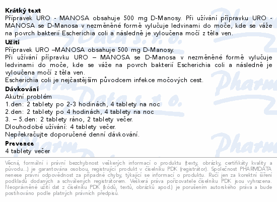 Přípravek URO - MANOSA obsahuje 500 mg D-Manosy. Při užívání přípravku URO - MANOSA se D-Manosa v nezměněné formě vylučuje ledvinami do moče, kde se váže na povrch bakterií Escherichia coli a následně je vyloučena močí z těla ven.