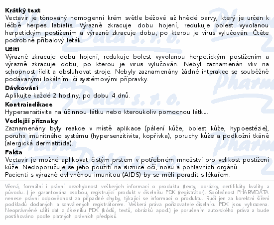 Vectavir je tónovaný homogenní krém světle béžové až hnědé barvy, který je určen k léčbě herpes labialis. Výrazně zkracuje dobu hojení, redukuje bolest vyvolanou herpetickým postižením a výrazně zkracuje dobu, po kterou je virus vylučován. Čtěte pozorně příbalový leták.