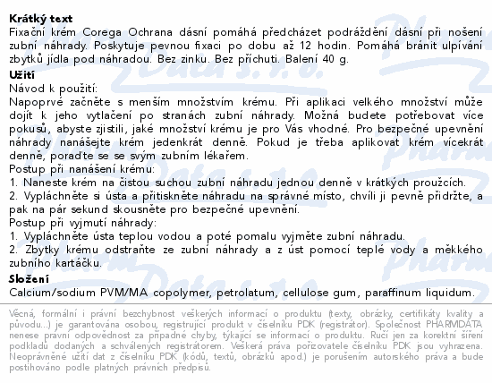 Fixační krém Corega Ochrana dásní pomáhá předcházet podráždění dásní při nošení zubní náhrady. Poskytuje pevnou fixaci po dobu až 12 hodin. Pomáhá bránit ulpívání zbytků jídla pod náhradou. Bez zinku. Bez příchuti. Balení 40 g.