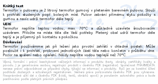 Termofor v puloveru je 2 litrový termofor gumový v pleteném barevném pulovru. Slouží k prohřátí studených popř. bolavých míst. Pulovr zabrání přímému styku pokožky s gumou a navíc udrží termofor déle teplý.