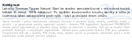 Lahvičky Tommee Tippee Natural Start lze snadno samosterilizovat v mikrovlnné troubě během tří minut. 100% netekoucí: Po zajištění šroubovacího kroužku savičky a víčka je kojenecká láhev zabezpečena proti vylití, i když je otočená dnem vzhůru.
