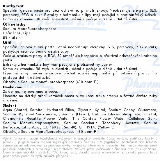 Speciální gelová pasta pro děti od 3-6 let příchutí jahody. Neobsahuje alergeny, SLS, parabeny, PEG a cukr. Extrakty z heřmánku a lípy mají pečující a protizánětlivý účinek. Komplex vitamínu B8 zvyšuje elasticitu dásní a pečuje o tkáně v dutině ústní.