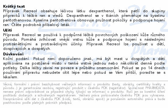 Přípravek Recreol obsahuje léčivou látku dexpanthenol, která patří do skupiny přípravků k léčbě ran a vředů. Dexpanthenol se v tkáních přeměňuje na kyselinu pantothenovou. Kyselina pantothenová obnovuje pružnost pokožky a podporuje hojení ran. Čtěte pozorně příbalový leták.