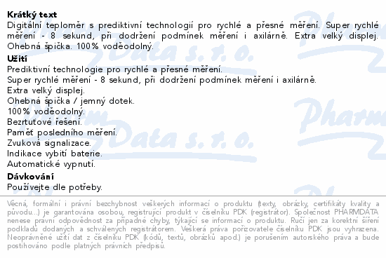 Digitální teploměr s prediktivní technologií pro rychlé a přesné měření. Super rychlé měření - 8 sekund, při dodržení podmínek měření i axilárně. Extra velký displej. Ohebná špička. 100% voděodolný.