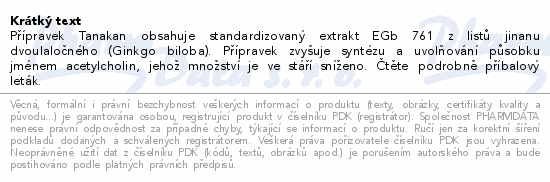 Přípravek Tanakan obsahuje standardizovaný extrakt EGb 761 z listů jinanu dvoulaločného (Ginkgo biloba). Přípravek zvyšuje syntézu a uvolňování působku jménem acetylcholin, jehož množství je ve stáří sníženo. Čtěte pozorně příbalový leták.
