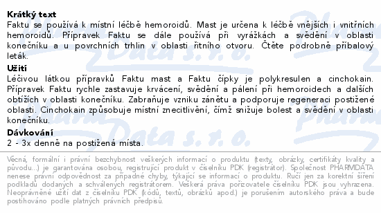 Faktu se používá k místní léčbě hemoroidů. Mast je určena k léčbě vnějších i vnitřních hemoroidů. Přípravek Faktu se dále používá při vyrážkách a svědění v oblasti konečníku a u povrchních trhlin v oblasti řitního otvoru. Čtěte pozorně příbalový leták.