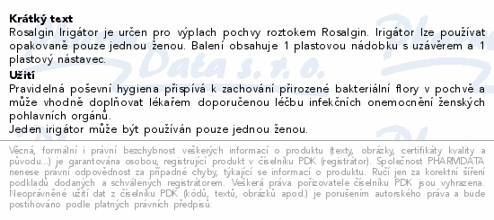 Rosalgin Irigátor je určen pro výplach pochvy roztokem Rosalgin. Irigátor lze používat opakovaně pouze jednou ženou. Balení obsahuje 1 plastovou nádobku s uzávěrem a 1 plastový nástavec.