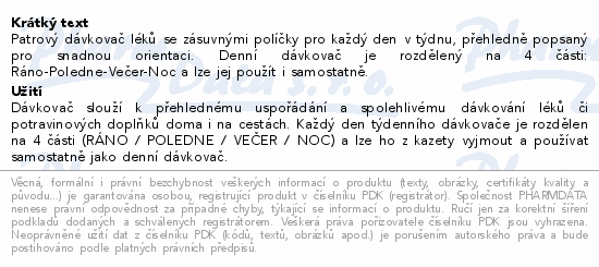 Patrový dávkovač léků se zásuvnými políčky pro každý den v týdnu, přehledně popsaný pro snadnou orientaci. Denní dávkovač je rozdělený na 4 části: Ráno-Poledne-Večer-Noc a lze jej použít i samostatně.
