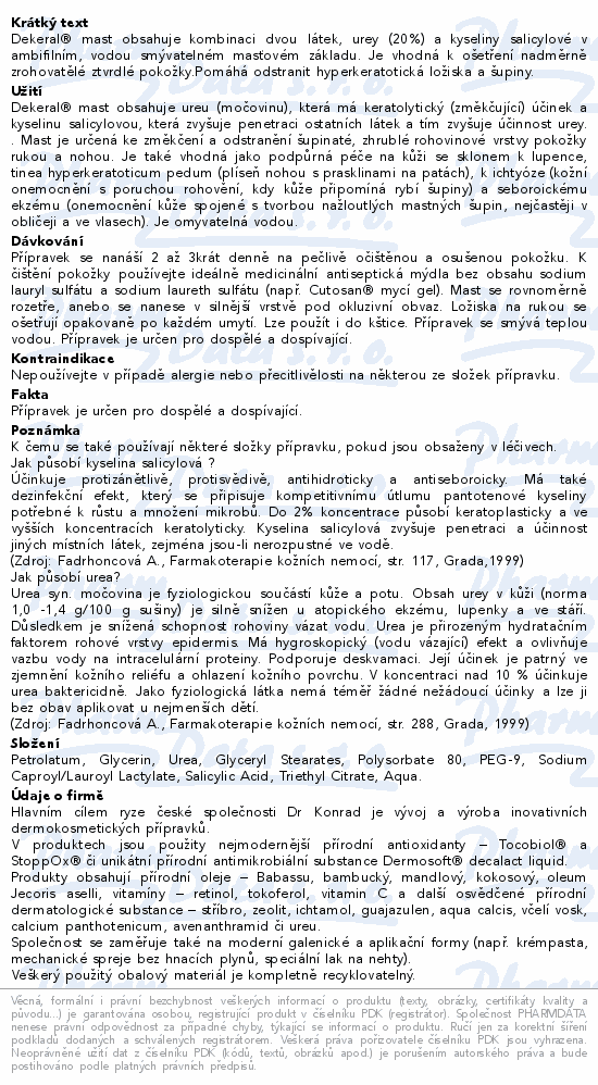 Dekeral® mast obsahuje kombinaci dvou  látek, urey (20%) a kyseliny salicylové v ambifilním, vodou smývatelném  masťovém základu. Je vhodná k ošetření nadměrně zrohovatělé ztvrdlé pokožky.Pomáhá odstranit hyperkeratotická ložiska a šupiny.