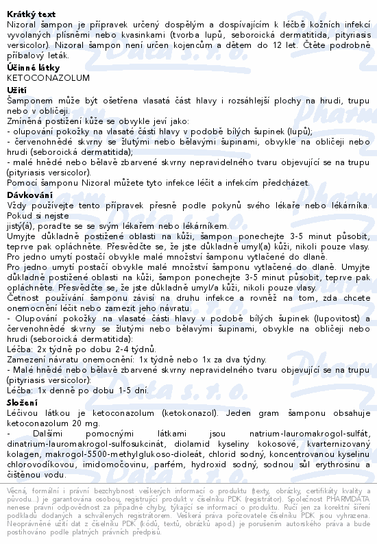 Nizoral šampon je přípravek určený dospělým a dospívajícím k léčbě kožních infekcí vyvolaných plísněmi nebo kvasinkami (tvorba lupů, seboroická dermatitida, pityriasis versicolor). Nizoral šampon není určen kojencům a dětem do 12 let. Čtěte pozorně příbalový leták.