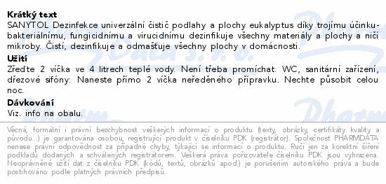 SANYTOL Dezinfekce univerzální čistič podlahy a plochy eukalyptus díky trojímu účinku- bakteriálnímu, fungicidnímu a virucidnímu dezinfikuje všechny materiály a plochy a ničí mikroby. Čistí, dezinfikuje a odmašťuje všechny plochy v domácnosti.