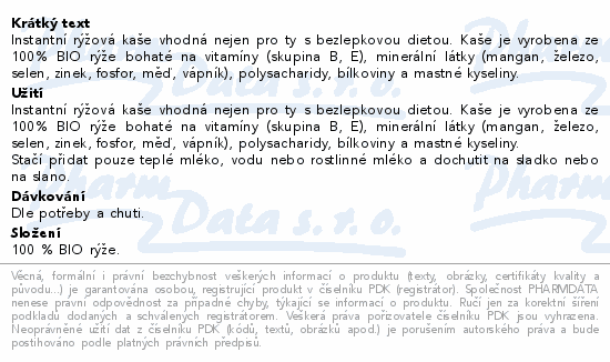 Instantní rýžová kaše vhodná nejen pro ty s bezlepkovou dietou. Kaše je vyrobena ze 100% BIO rýže bohaté na vitamíny (skupina B, E), minerální látky (mangan, železo, selen, zinek, fosfor, měď, vápník), polysacharidy, bílkoviny a mastné kyseliny.