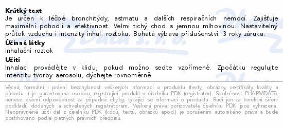 Je určen k léčbě bronchitýdy, astmatu a dalších respiračních nemocí. Zajišťuje maximální pohodlí a efektivnost. Velmi tichý chod s jemnou mlhovinou. Nastavitelný průtok vzduchu i intenzity inhal. roztoku. Bohatá výbava příslušenství. 3 roky záruka.