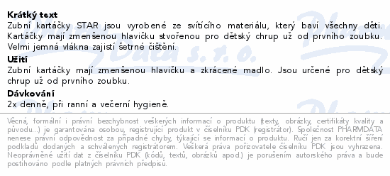 Zubní kartáčky STAR jsou vyrobené ze svítícího materiálu, který baví všechny děti. Kartáčky mají zmenšenou hlavičku stvořenou pro dětský chrup už od prvního zoubku. Velmi jemná vlákna zajistí šetrné čištění.