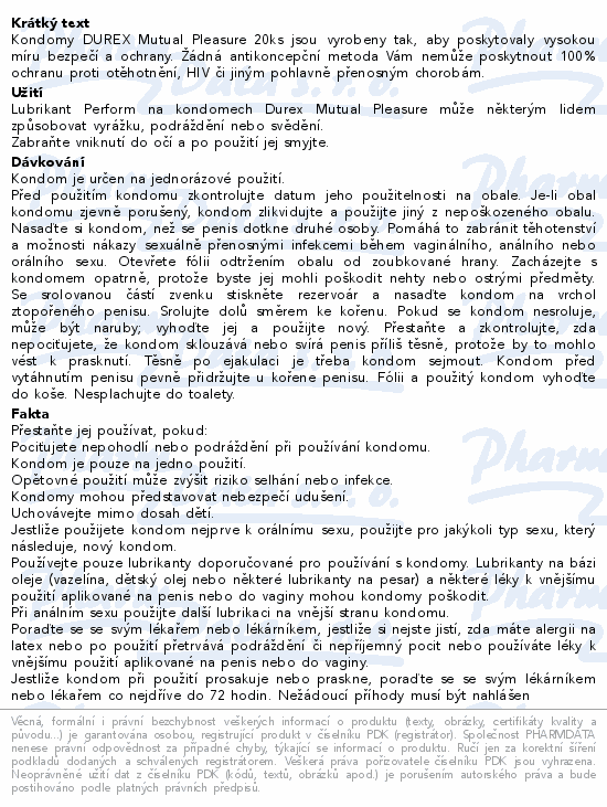 Kondomy DUREX Mutual Pleasure 20ks jsou vyrobeny tak, aby poskytovaly vysokou míru bezpečí a ochrany. Žádná antikoncepční metoda Vám nemůže poskytnout 100% ochranu proti otěhotnění, HIV či jiným pohlavně přenosným chorobám.