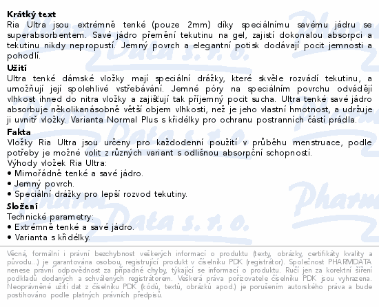 Ria Ultra jsou extrémně tenké (pouze 2mm) díky speciálnímu savému jádru se superabsorbentem. Savé jádro přemění tekutinu na gel, zajistí dokonalou absorpci a tekutinu nikdy nepropustí. Jemný povrch a elegantní potisk dodávají pocit jemnosti a pohodlí.