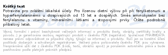 Potravina pro zvláštní lékařské účely. Pro řízenou dietní výživu při při fenylketonurii a hyperfenylalaninémii u dospívajících od 15 let a dospělých. Směs aminokyselin bez fenylalaninu s vitamíny, minerálními látkami a stopovými prvky. Čtěte pozorně příbalový leták.