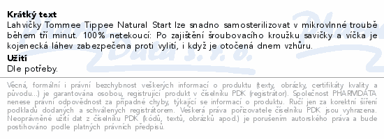 Lahvičky Tommee Tippee Natural Start lze snadno samosterilizovat v mikrovlnné troubě během tří minut. 100% netekoucí: Po zajištění šroubovacího kroužku savičky a víčka je kojenecká láhev zabezpečena proti vylití, i když je otočená dnem vzhůru.