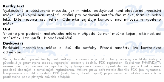 Vyzkoušená a otestovaná metoda, jak miminku poskytnout kontrolovatelné množství mléka, když kojení není možné. Ideální pro podávání mateřského mléka, formule nebo léků. Dítě neztrácí sací reflex. Odměrka zajišťuje kontrolu nad množstvím vypitého mléka.