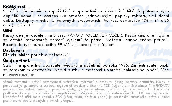 Slouží k přehlednému uspořádání a spolehlivému dávkování léků či potravinových doplňků doma i na cestách. Je označen jednoduchými popisky zobrazujícími denní dobu. Dostupný v několika barevných provedeních. Velikost dávkovače 136 x 81 x 25 mm (d x š x v)