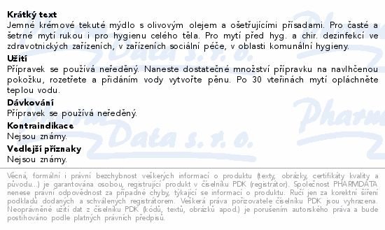 Jemné krémové tekuté mýdlo s olivovým olejem a ošetřujícími přísadami. Pro časté a šetrné mytí rukou i pro hygienu celého těla. Pro mytí před hyg. a chir. dezinfekcí ve zdravotnických zařízeních, v zařízeních sociální péče, v oblasti komunální hygieny.