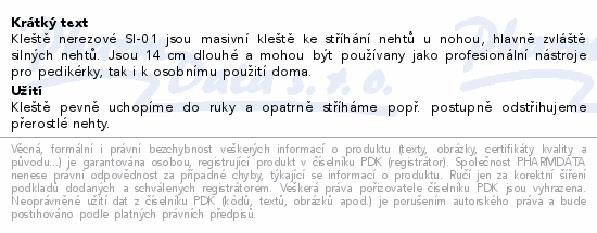 Kleště nerezové SI-01 jsou masivní kleště ke stříhání nehtů u nohou, hlavně zvláště silných nehtů. Jsou 14 cm dlouhé a mohou být používany jako profesionální nástroje pro pedikérky, tak i k osobnímu použití doma.